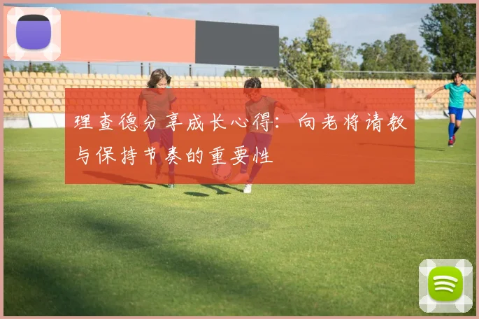 理查德分享成长心得：向老将请教与保持节奏的重要性