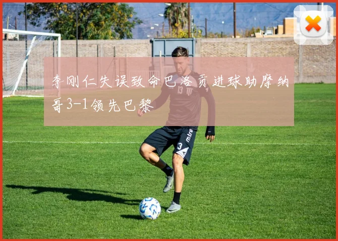 李刚仁失误致命巴洛贡进球助摩纳哥3-1领先巴黎