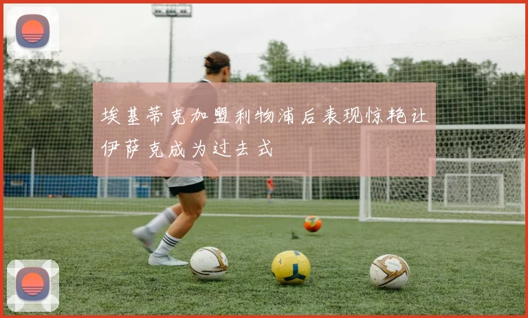 埃基蒂克加盟利物浦后表现惊艳让伊萨克成为过去式