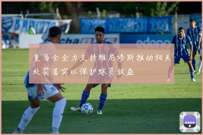皇马会全力支持维尼修斯推动相关处罚落实以保护球员权益