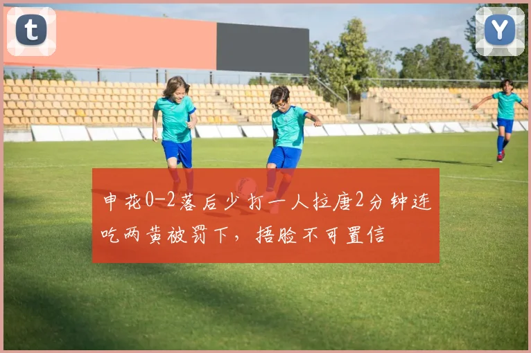 申花0-2落后少打一人拉唐2分钟连吃两黄被罚下，捂脸不可置信