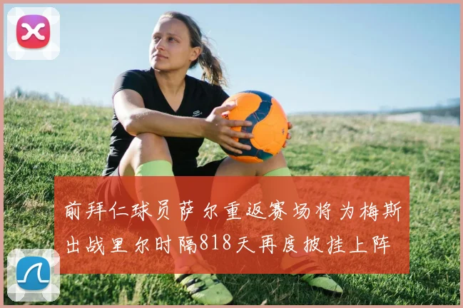 前拜仁球员萨尔重返赛场将为梅斯出战里尔时隔818天再度披挂上阵