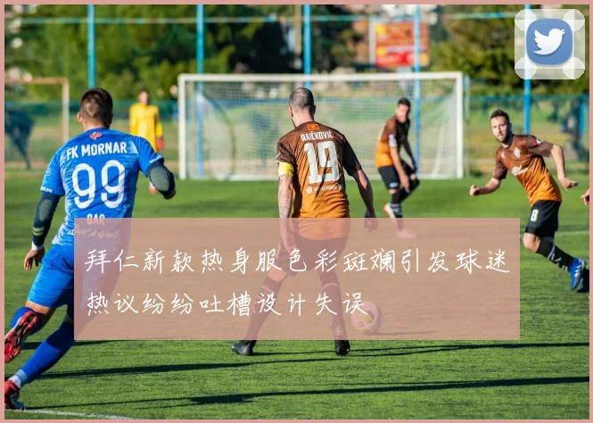 拜仁新款热身服色彩斑斓引发球迷热议纷纷吐槽设计失误