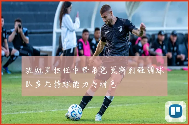 班凯罗担任中锋角色莫斯利强调球队多元持球能力与特色
