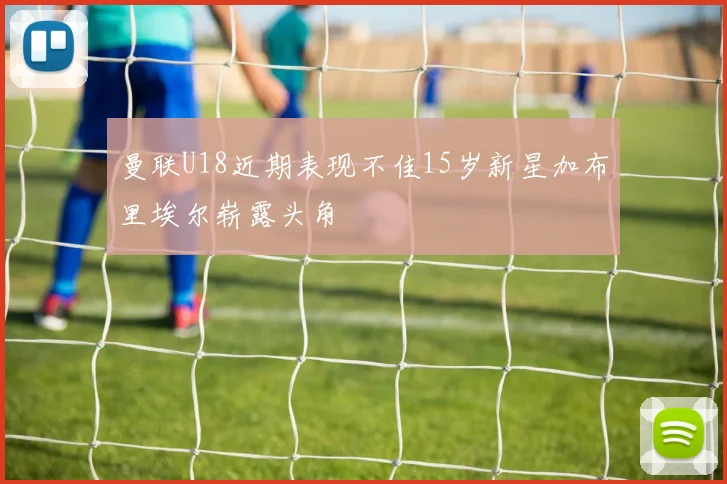 曼联U18近期表现不佳15岁新星加布里埃尔崭露头角