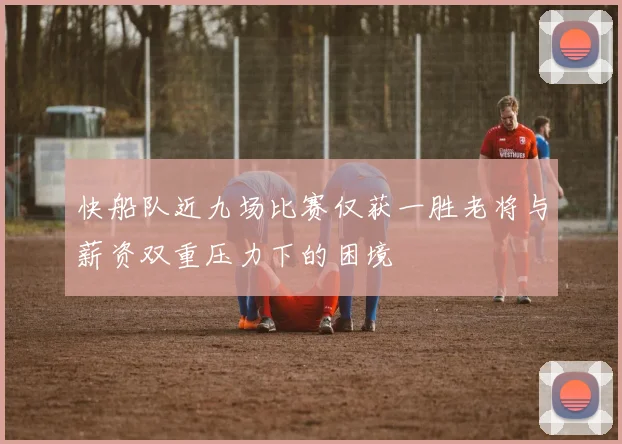 快船队近九场比赛仅获一胜老将与薪资双重压力下的困境