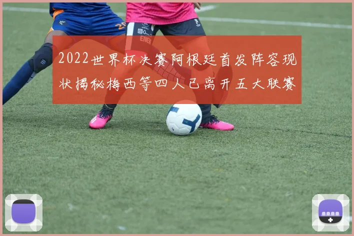 2022世界杯决赛阿根廷首发阵容现状揭秘梅西等四人已离开五大联赛