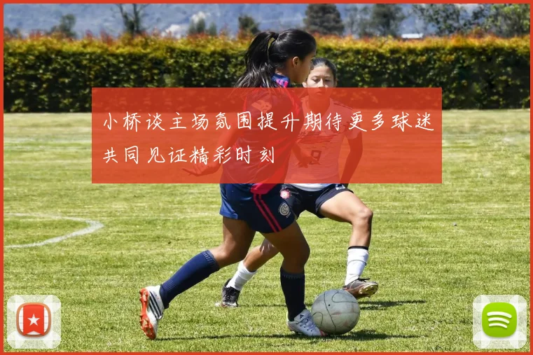 小桥谈主场氛围提升期待更多球迷共同见证精彩时刻