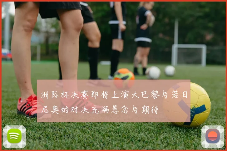 洲际杯决赛即将上演大巴黎与若日尼奥的对决充满悬念与期待