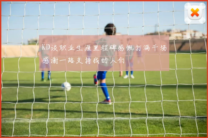 KD谈职业生涯里程碑感慨打满千场感谢一路支持我的人们