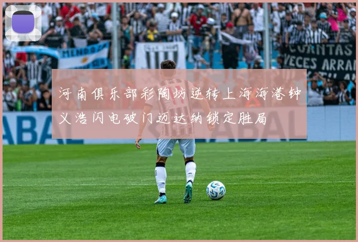 河南俱乐部彩陶坊逆转上海海港钟义浩闪电破门迈达纳锁定胜局
