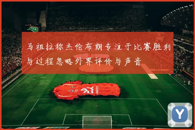 马祖拉称杰伦布朗专注于比赛胜利与过程忽略外界评价与声音