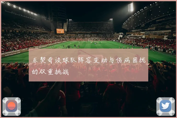 东契奇谈球队阵容变动与伤病困扰的双重挑战