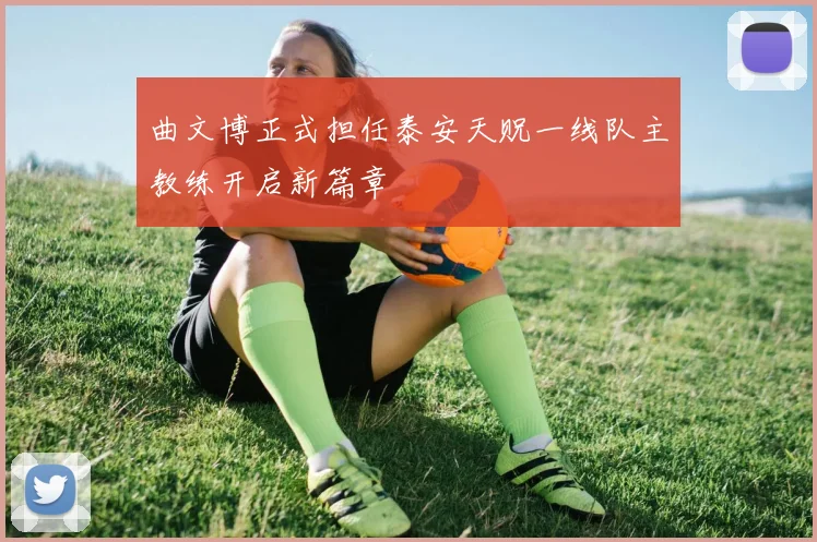 曲文博正式担任泰安天贶一线队主教练开启新篇章