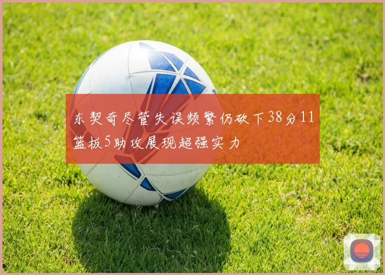 东契奇尽管失误频繁仍砍下38分11篮板5助攻展现超强实力