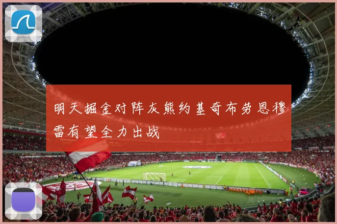 明天掘金对阵灰熊约基奇布劳恩穆雷有望全力出战