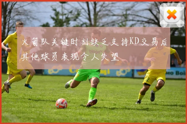 火箭队关键时刻缺乏支持KD交易后其他球员表现令人失望
