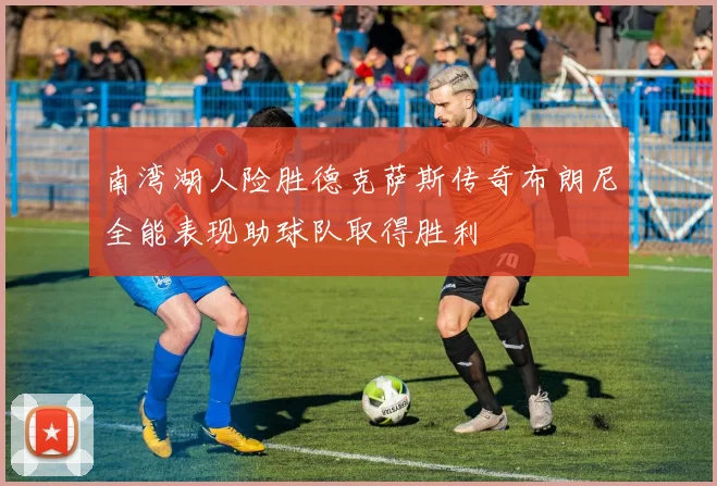 南湾湖人险胜德克萨斯传奇布朗尼全能表现助球队取得胜利