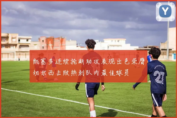 凯塞多连续抢断助攻表现出色荣膺切尔西击败热刺队内最佳球员