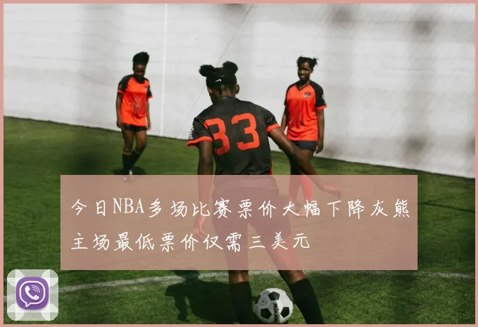 今日NBA多场比赛票价大幅下降灰熊主场最低票价仅需三美元