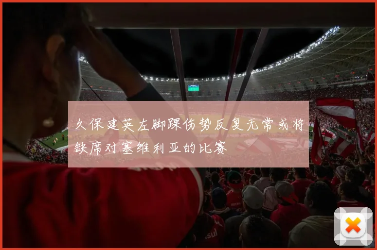 久保建英左脚踝伤势反复无常或将缺席对塞维利亚的比赛