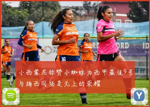 小西蒙尼称赞小蜘蛛为西甲最佳9号与梅西同场是无上的荣耀