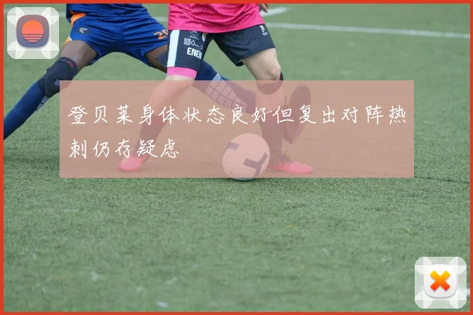 登贝莱身体状态良好但复出对阵热刺仍存疑虑